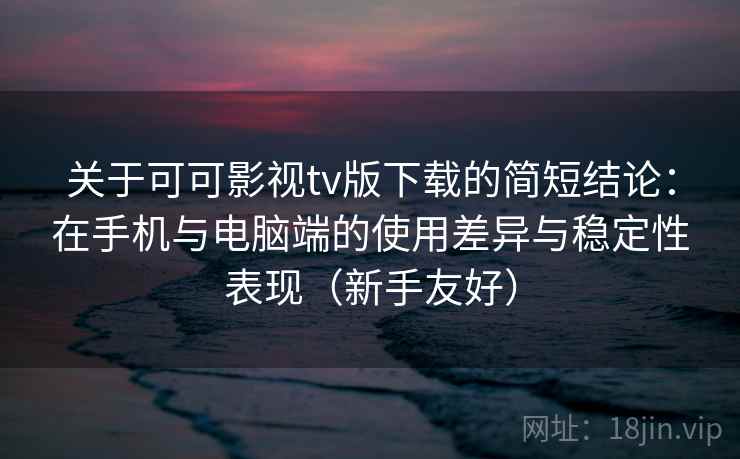 关于可可影视tv版下载的简短结论：在手机与电脑端的使用差异与稳定性表现（新手友好）