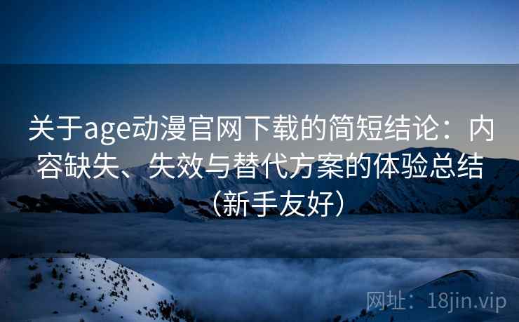 关于age动漫官网下载的简短结论：内容缺失、失效与替代方案的体验总结（新手友好）