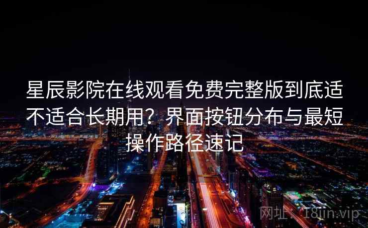 星辰影院在线观看免费完整版到底适不适合长期用？界面按钮分布与最短操作路径速记
