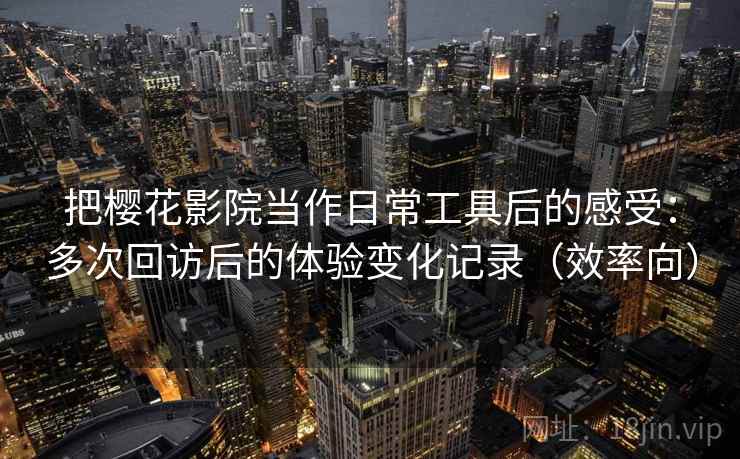 把樱花影院当作日常工具后的感受：多次回访后的体验变化记录（效率向）