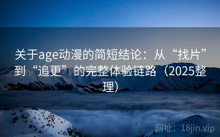 关于age动漫的简短结论：从“找片”到“追更”的完整体验链路（2025整理）
