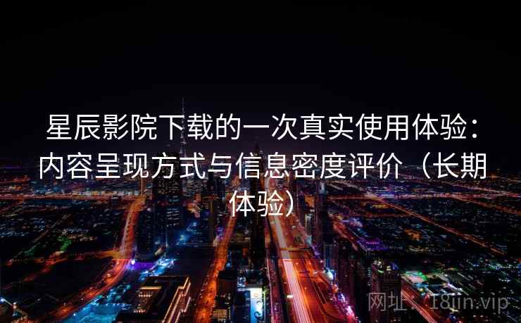 星辰影院下载的一次真实使用体验：内容呈现方式与信息密度评价（长期体验）