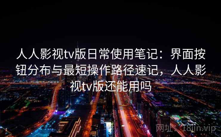 人人影视tv版日常使用笔记：界面按钮分布与最短操作路径速记，人人影视tv版还能用吗