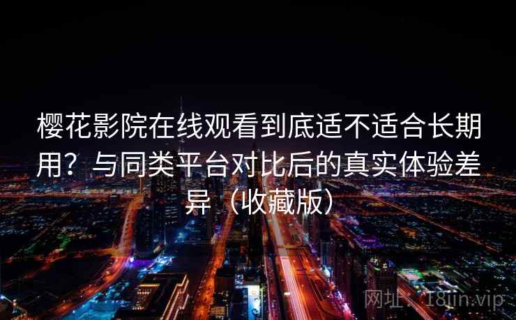 樱花影院在线观看到底适不适合长期用？与同类平台对比后的真实体验差异（收藏版）