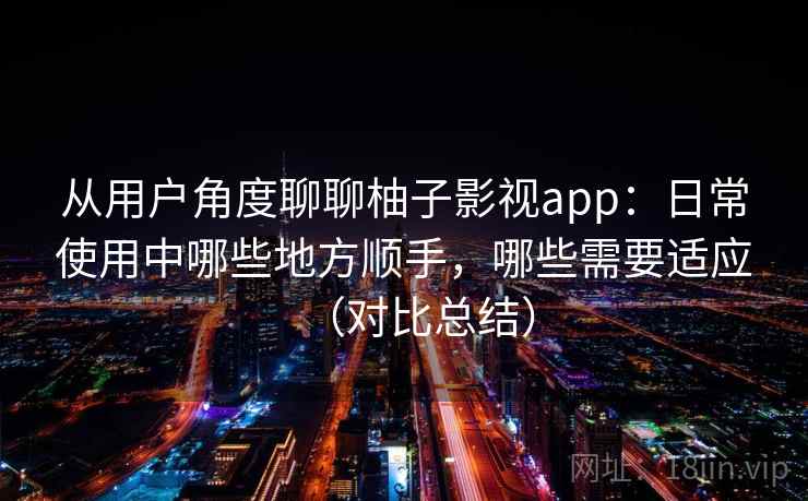 从用户角度聊聊柚子影视app：日常使用中哪些地方顺手，哪些需要适应（对比总结）
