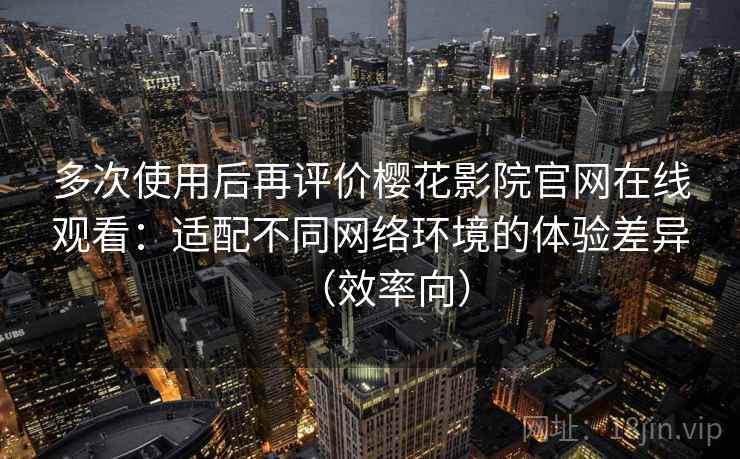 多次使用后再评价樱花影院官网在线观看：适配不同网络环境的体验差异（效率向）