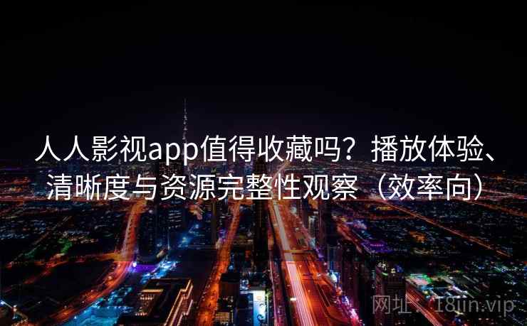 人人影视app值得收藏吗？播放体验、清晰度与资源完整性观察（效率向）