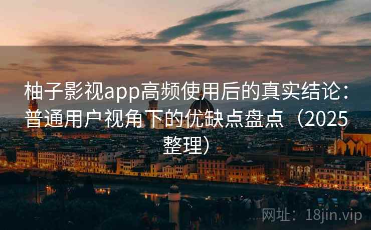 柚子影视app高频使用后的真实结论：普通用户视角下的优缺点盘点（2025整理）