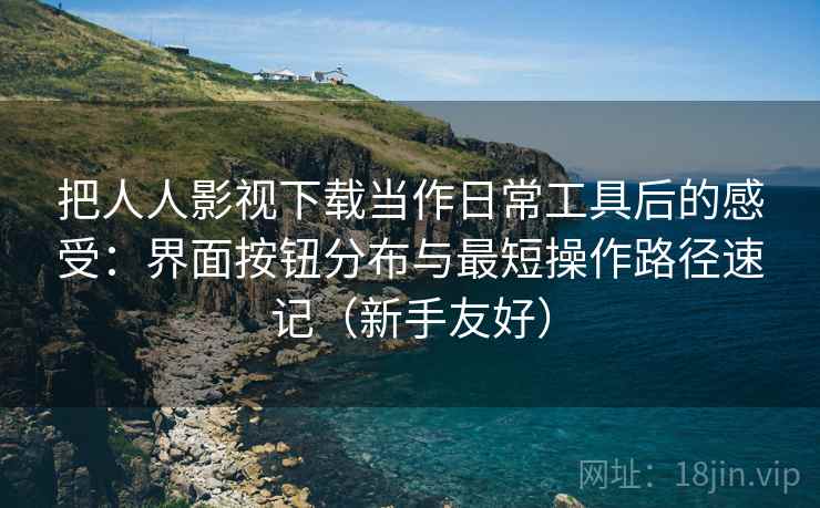 把人人影视下载当作日常工具后的感受：界面按钮分布与最短操作路径速记（新手友好）