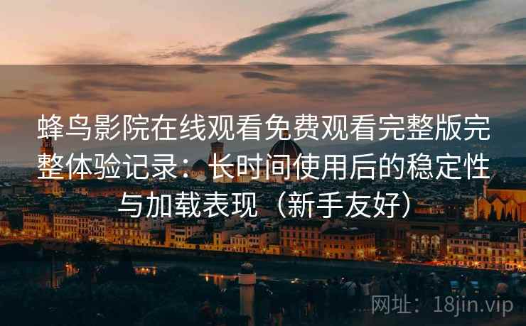 蜂鸟影院在线观看免费观看完整版完整体验记录：长时间使用后的稳定性与加载表现（新手友好）