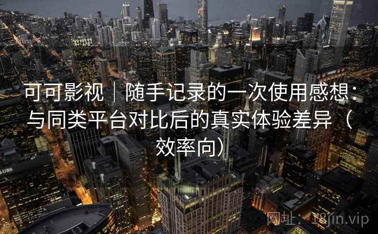 可可影视｜随手记录的一次使用感想：与同类平台对比后的真实体验差异（效率向）