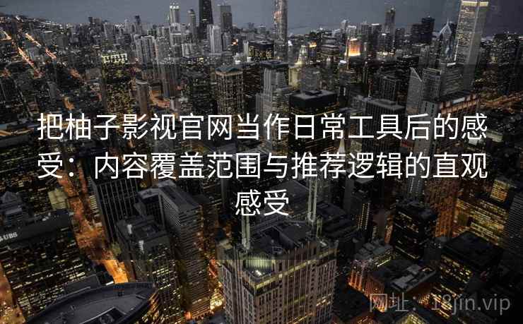 把柚子影视官网当作日常工具后的感受：内容覆盖范围与推荐逻辑的直观感受