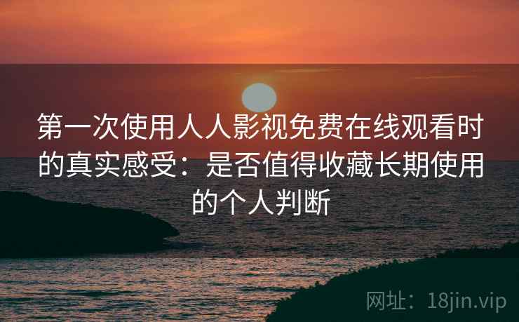 第一次使用人人影视免费在线观看时的真实感受：是否值得收藏长期使用的个人判断