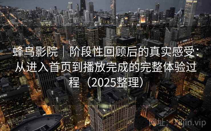 蜂鸟影院｜阶段性回顾后的真实感受：从进入首页到播放完成的完整体验过程（2025整理）