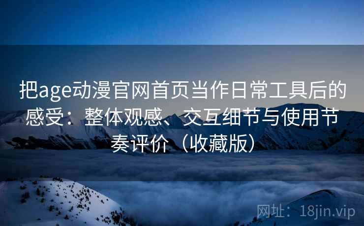 把age动漫官网首页当作日常工具后的感受：整体观感、交互细节与使用节奏评价（收藏版）
