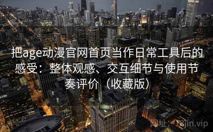 把age动漫官网首页当作日常工具后的感受：整体观感、交互细节与使用节奏评价（收藏版）