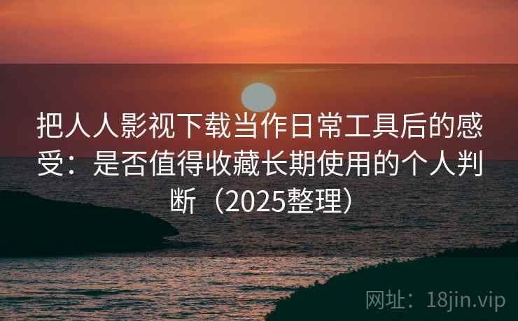 把人人影视下载当作日常工具后的感受：是否值得收藏长期使用的个人判断（2025整理）