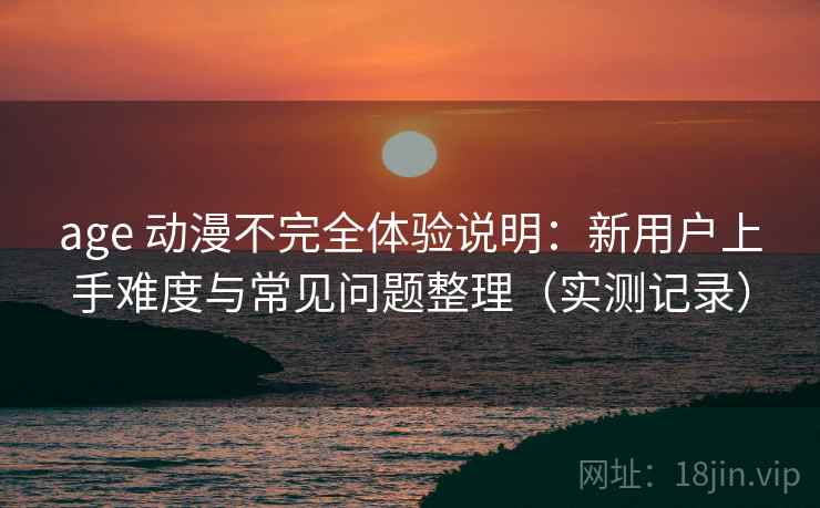 age 动漫不完全体验说明：新用户上手难度与常见问题整理（实测记录）