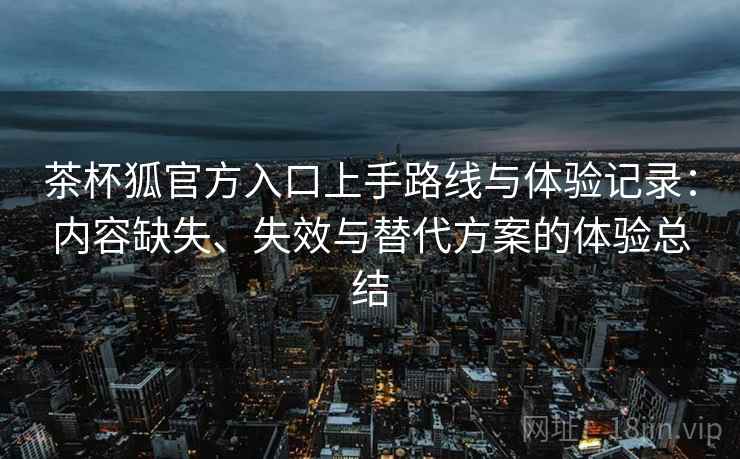 茶杯狐官方入口上手路线与体验记录：内容缺失、失效与替代方案的体验总结