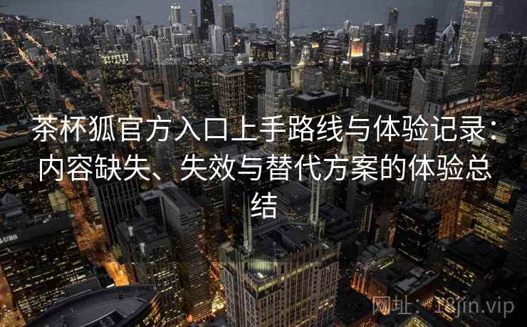 茶杯狐官方入口上手路线与体验记录：内容缺失、失效与替代方案的体验总结