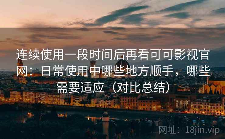 连续使用一段时间后再看可可影视官网：日常使用中哪些地方顺手，哪些需要适应（对比总结）