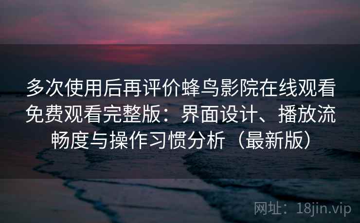多次使用后再评价蜂鸟影院在线观看免费观看完整版：界面设计、播放流畅度与操作习惯分析（最新版）
