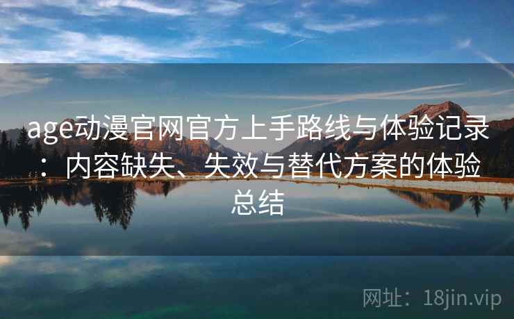 age动漫官网官方上手路线与体验记录：内容缺失、失效与替代方案的体验总结