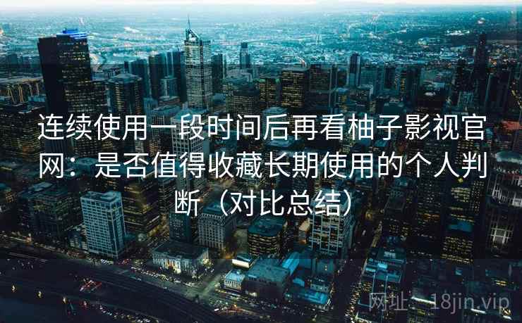连续使用一段时间后再看柚子影视官网：是否值得收藏长期使用的个人判断（对比总结）