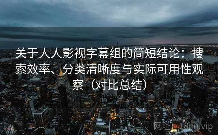 关于人人影视字幕组的简短结论：搜索效率、分类清晰度与实际可用性观察（对比总结）