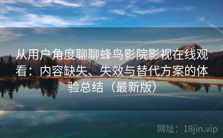从用户角度聊聊蜂鸟影院影视在线观看：内容缺失、失效与替代方案的体验总结（最新版）