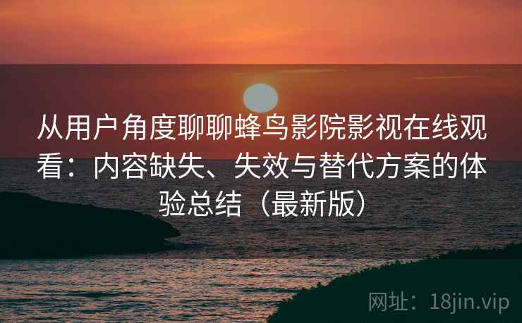 从用户角度聊聊蜂鸟影院影视在线观看：内容缺失、失效与替代方案的体验总结（最新版）