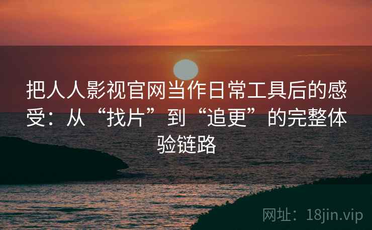 把人人影视官网当作日常工具后的感受：从“找片”到“追更”的完整体验链路