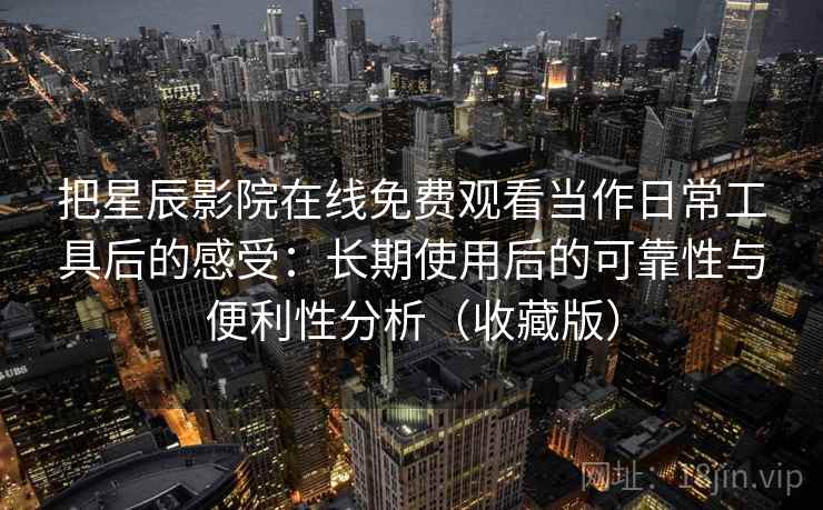 把星辰影院在线免费观看当作日常工具后的感受：长期使用后的可靠性与便利性分析（收藏版）