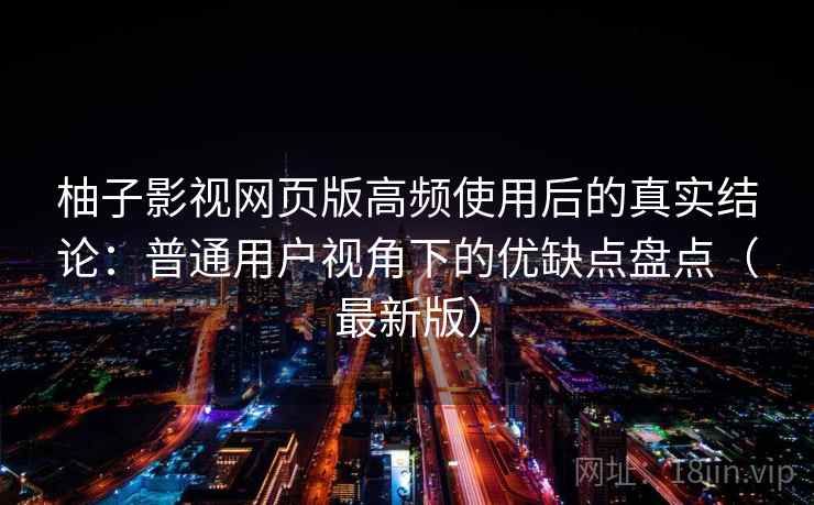 柚子影视网页版高频使用后的真实结论：普通用户视角下的优缺点盘点（最新版）