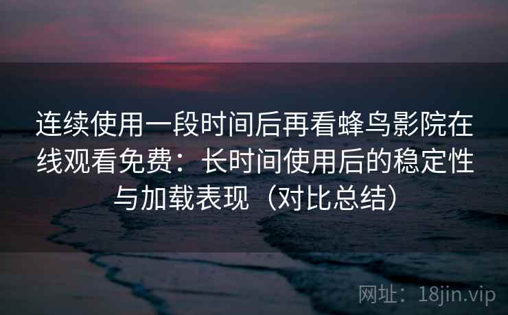连续使用一段时间后再看蜂鸟影院在线观看免费：长时间使用后的稳定性与加载表现（对比总结）