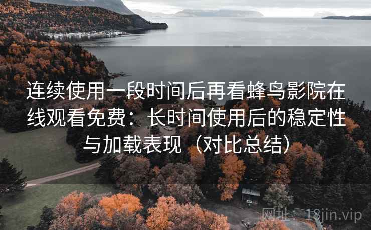 连续使用一段时间后再看蜂鸟影院在线观看免费：长时间使用后的稳定性与加载表现（对比总结）
