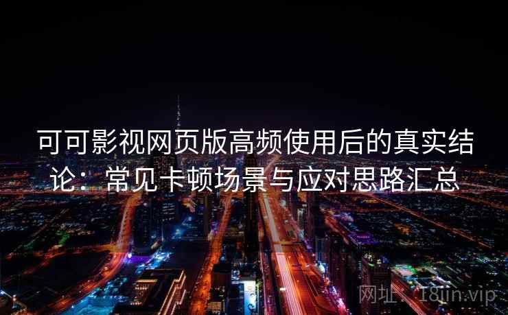 可可影视网页版高频使用后的真实结论：常见卡顿场景与应对思路汇总