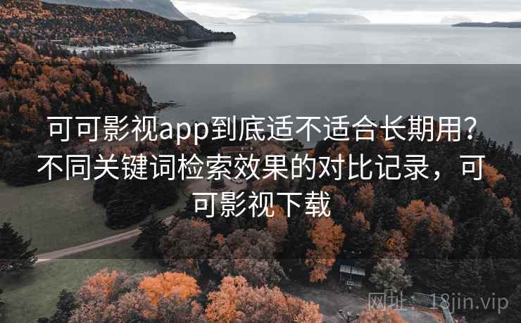 可可影视app到底适不适合长期用？不同关键词检索效果的对比记录，可可影视下载