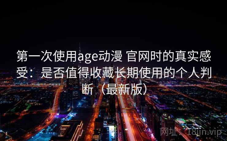 第一次使用age动漫 官网时的真实感受：是否值得收藏长期使用的个人判断（最新版）