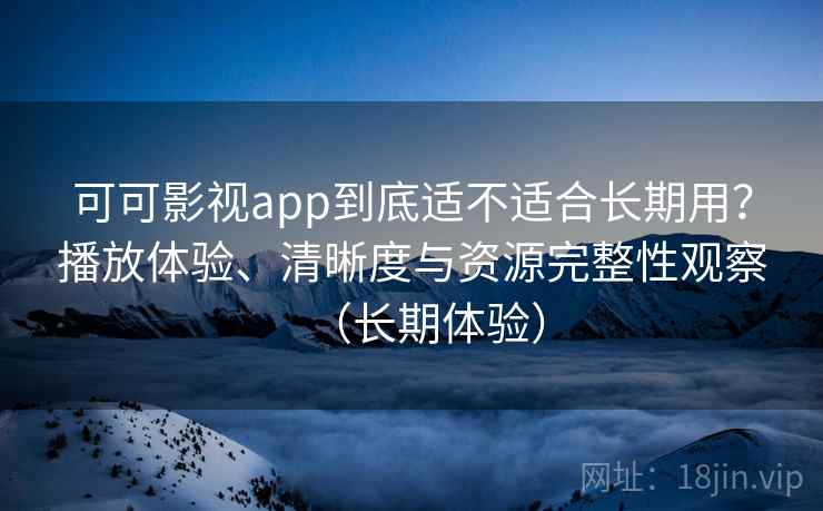可可影视app到底适不适合长期用？播放体验、清晰度与资源完整性观察（长期体验）