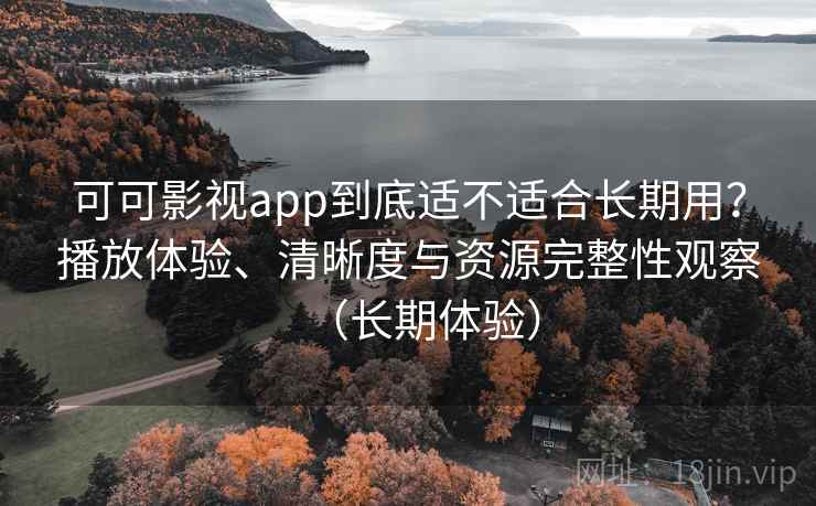 可可影视app到底适不适合长期用？播放体验、清晰度与资源完整性观察（长期体验）