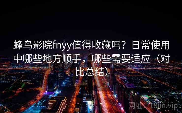 蜂鸟影院fnyy值得收藏吗？日常使用中哪些地方顺手，哪些需要适应（对比总结）