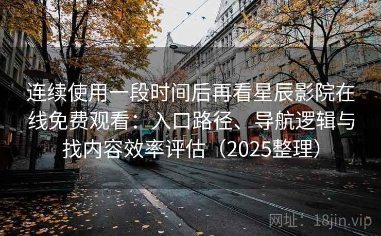 连续使用一段时间后再看星辰影院在线免费观看：入口路径、导航逻辑与找内容效率评估（2025整理）
