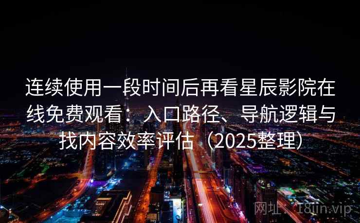 连续使用一段时间后再看星辰影院在线免费观看：入口路径、导航逻辑与找内容效率评估（2025整理）