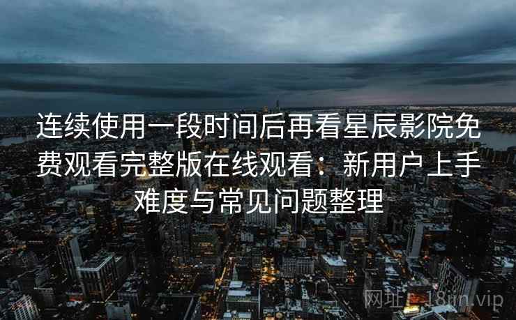 连续使用一段时间后再看星辰影院免费观看完整版在线观看：新用户上手难度与常见问题整理