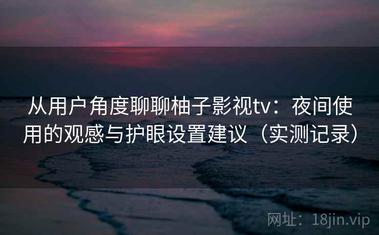 从用户角度聊聊柚子影视tv：夜间使用的观感与护眼设置建议（实测记录）