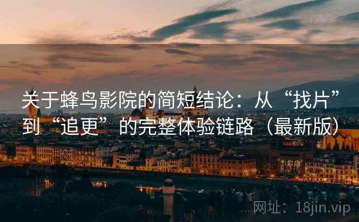关于蜂鸟影院的简短结论：从“找片”到“追更”的完整体验链路（最新版）