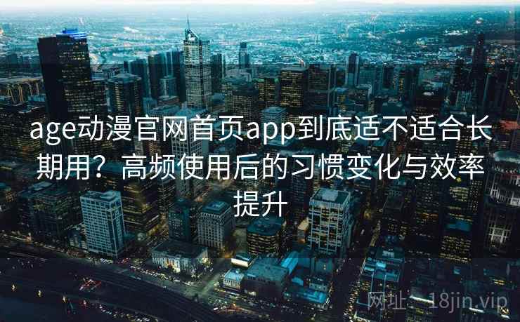 age动漫官网首页app到底适不适合长期用？高频使用后的习惯变化与效率提升