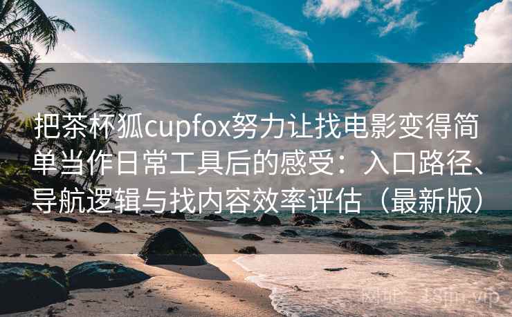 把茶杯狐cupfox努力让找电影变得简单当作日常工具后的感受：入口路径、导航逻辑与找内容效率评估（最新版）