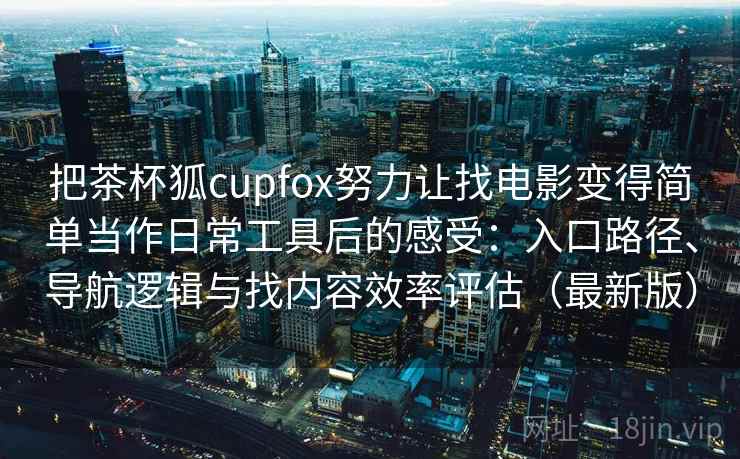 把茶杯狐cupfox努力让找电影变得简单当作日常工具后的感受：入口路径、导航逻辑与找内容效率评估（最新版）